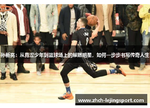 孙新亮：从青涩少年到篮球场上的耀眼明星，如何一步步书写传奇人生