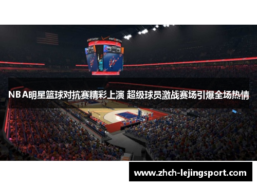 NBA明星篮球对抗赛精彩上演 超级球员激战赛场引爆全场热情