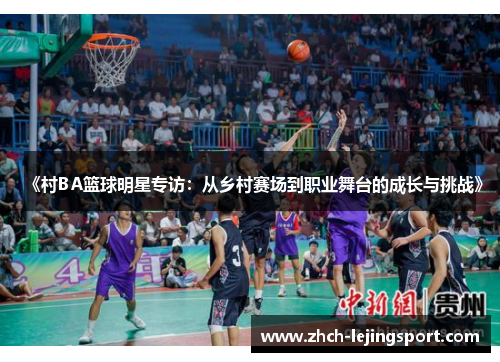 《村BA篮球明星专访：从乡村赛场到职业舞台的成长与挑战》