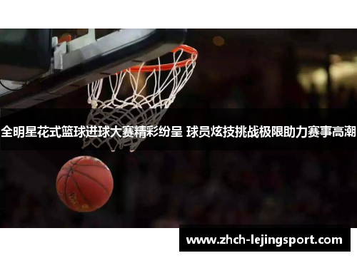 全明星花式篮球进球大赛精彩纷呈 球员炫技挑战极限助力赛事高潮