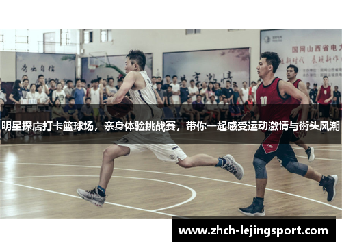 明星探店打卡篮球场，亲身体验挑战赛，带你一起感受运动激情与街头风潮