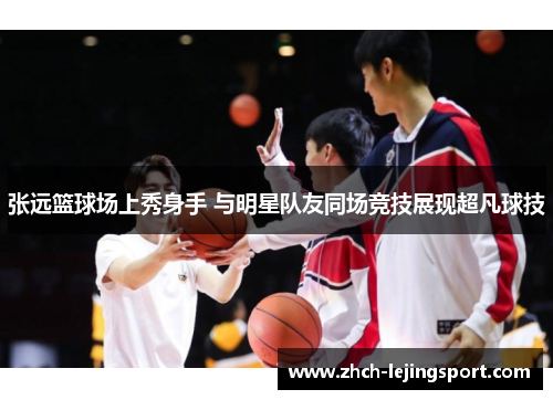 张远篮球场上秀身手 与明星队友同场竞技展现超凡球技