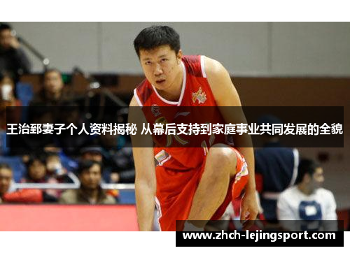 王治郅妻子个人资料揭秘 从幕后支持到家庭事业共同发展的全貌