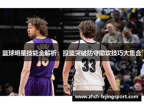篮球明星技能全解析：投篮突破防守助攻技巧大集合