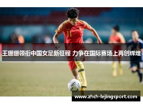 王珊珊领衔中国女足新征程 力争在国际赛场上再创辉煌