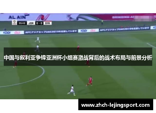 中国与叙利亚争锋亚洲杯小组赛激战背后的战术布局与前景分析