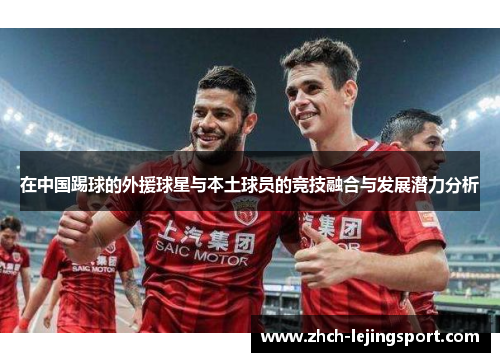 在中国踢球的外援球星与本土球员的竞技融合与发展潜力分析