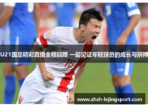 U21国足精彩直播全程回顾 一起见证年轻球员的成长与拼搏