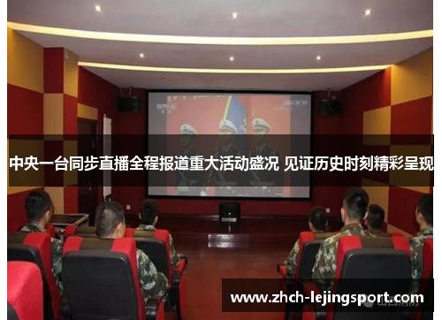 中央一台同步直播全程报道重大活动盛况 见证历史时刻精彩呈现